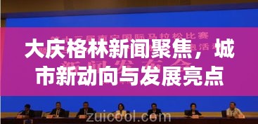 大庆格林新闻聚焦,城市新动向与发展亮点一网打尽