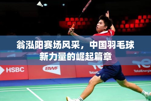 翁泓阳赛场风采,中国羽毛球新力量的崛起篇章