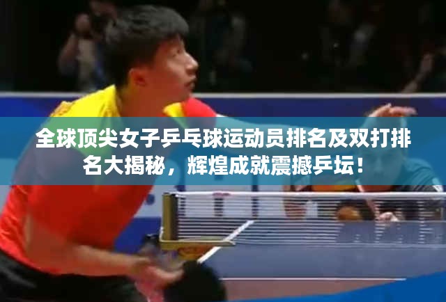 全球顶尖女子乒乓球运动员排名及双打排名大揭秘,辉煌成就震撼乒坛!