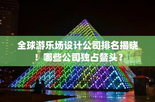 全球游乐场设计公司排名揭晓!哪些公司独占鳌头?
