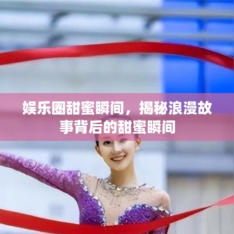 娱乐圈甜蜜瞬间,揭秘浪漫故事背后的甜蜜瞬间