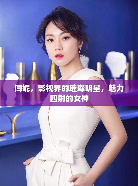 闫妮,影视界的璀璨明星,魅力四射的女神