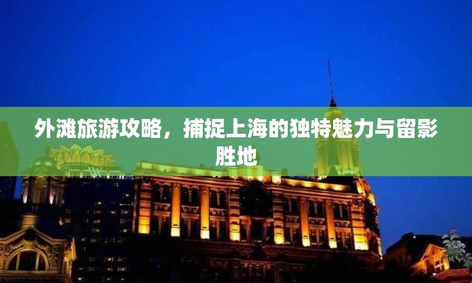 外滩旅游攻略，捕捉上海的独特魅力与留影胜地