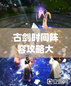 古剑时间阵容攻略大全,最新搭配策略揭秘!