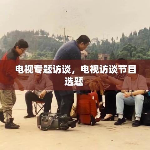 电视专题访谈,电视访谈节目选题