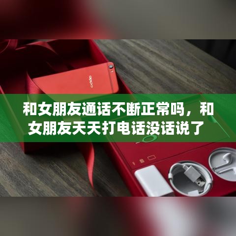 和女朋友通话不断正常吗,和女朋友天天打电话没话说了