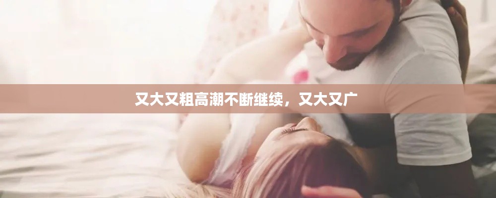 又大又粗高潮不断继续,又大又广