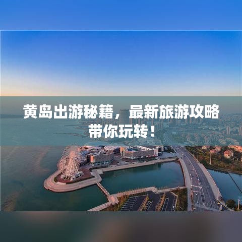 黄岛出游秘籍,最新旅游攻略带你玩转!