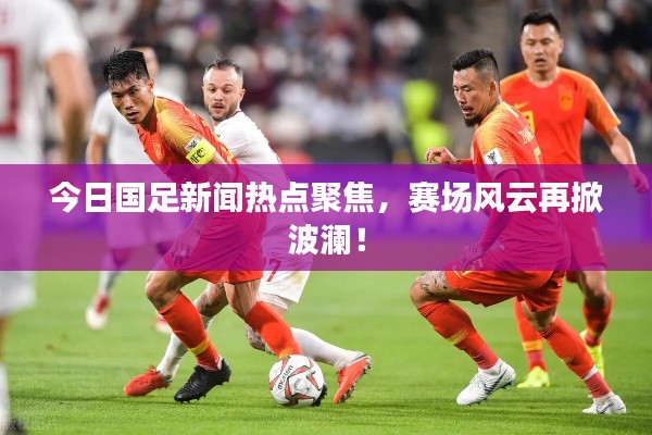 今日国足新闻热点聚焦,赛场风云再掀波澜!