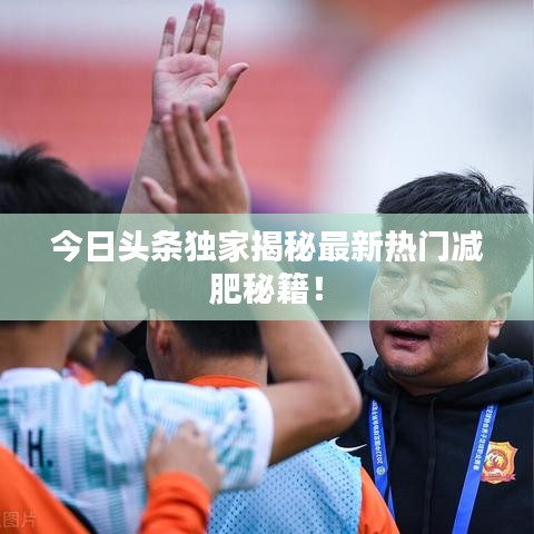 今日头条独家揭秘最新热门减肥秘籍!