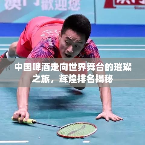中国啤酒走向世界舞台的璀璨之旅,辉煌排名揭秘