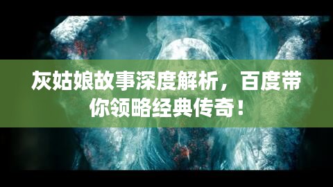 灰姑娘故事深度解析,百度带你领略经典传奇!